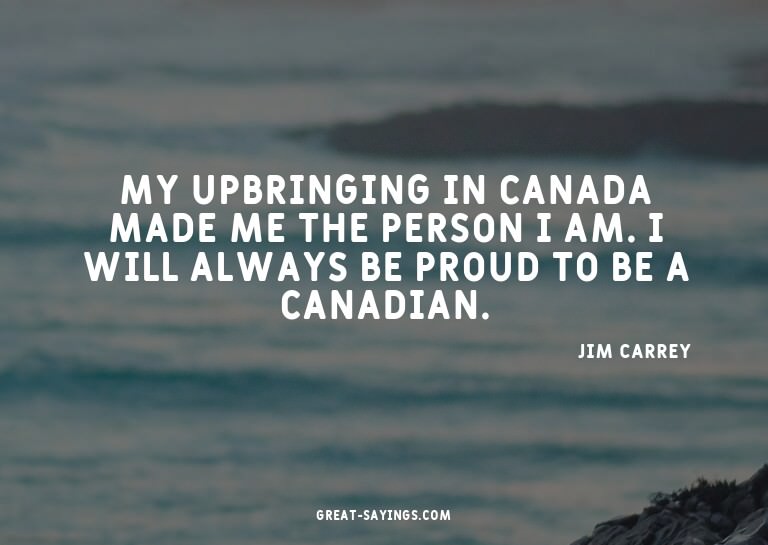My upbringing in Canada made me the person I am. I will