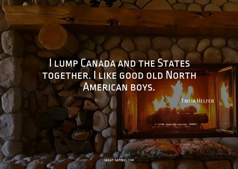 I lump Canada and the States together. I like good old