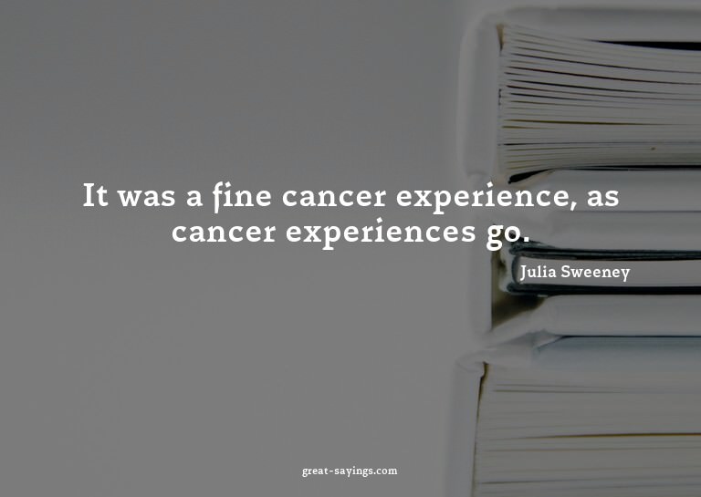 It was a fine cancer experience, as cancer experiences