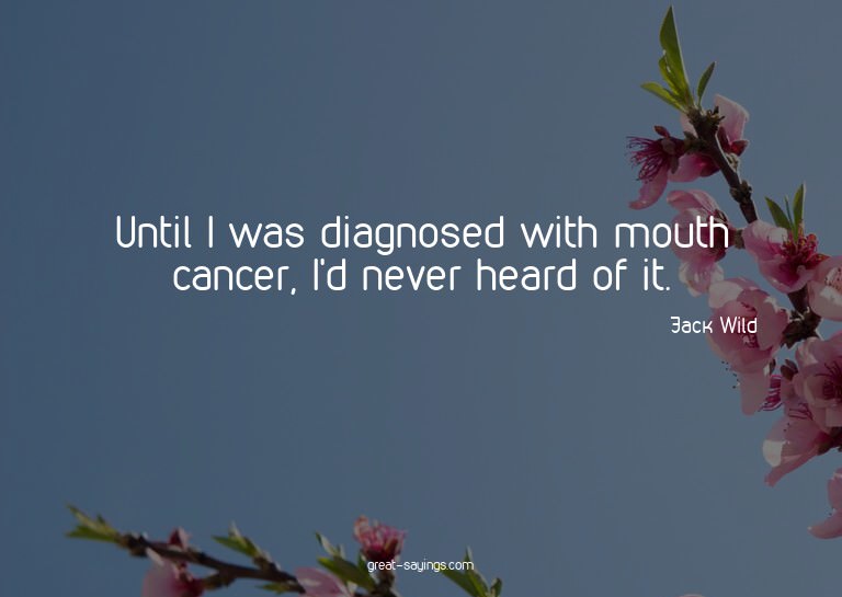 Until I was diagnosed with mouth cancer, I'd never hear