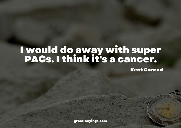 I would do away with super PACs. I think it's a cancer.