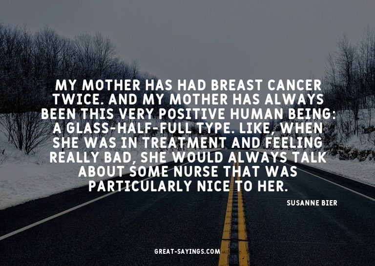 My mother has had breast cancer twice. And my mother ha