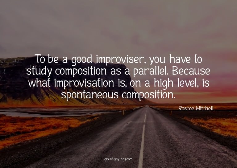 To be a good improviser, you have to study composition