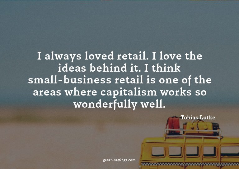 I always loved retail. I love the ideas behind it. I th
