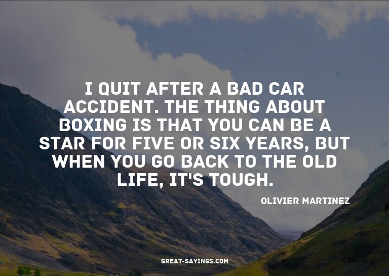 I quit after a bad car accident. The thing about boxing