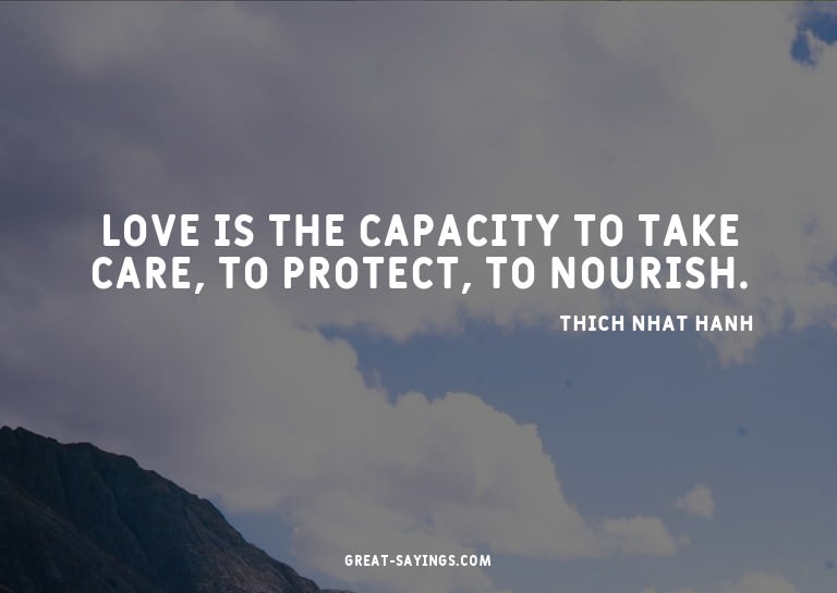 Love is the capacity to take care, to protect, to nouri