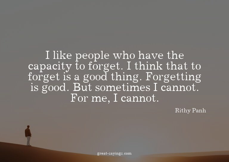 I like people who have the capacity to forget. I think