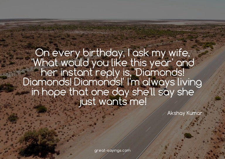 On every birthday, I ask my wife, 'What would you like