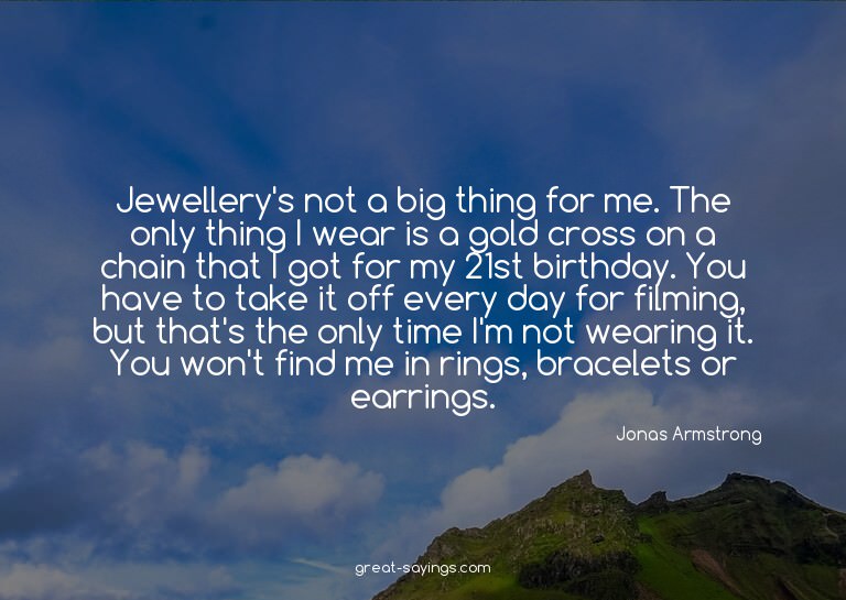 Jewellery's not a big thing for me. The only thing I we