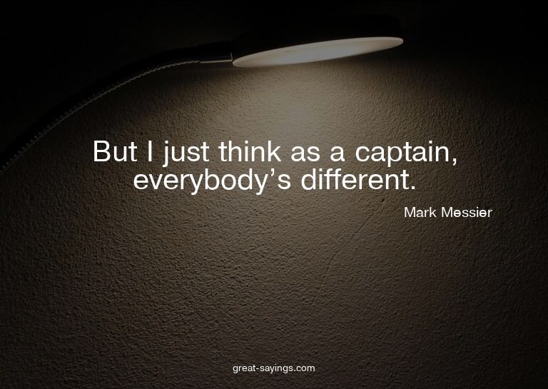 But I just think as a captain, everybody's different.


