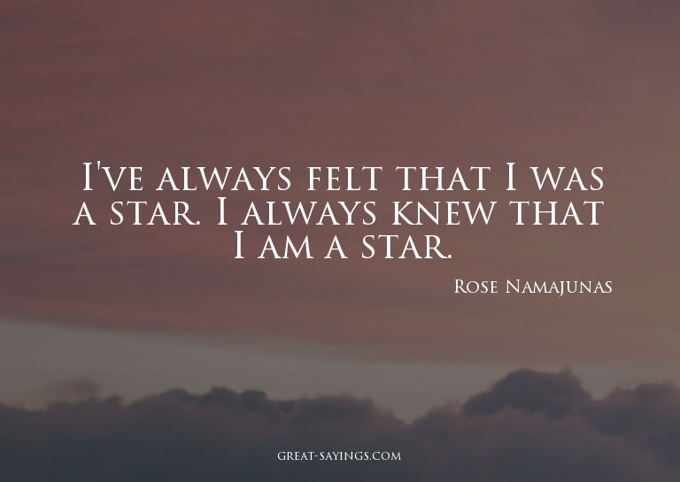I've always felt that I was a star. I always knew that