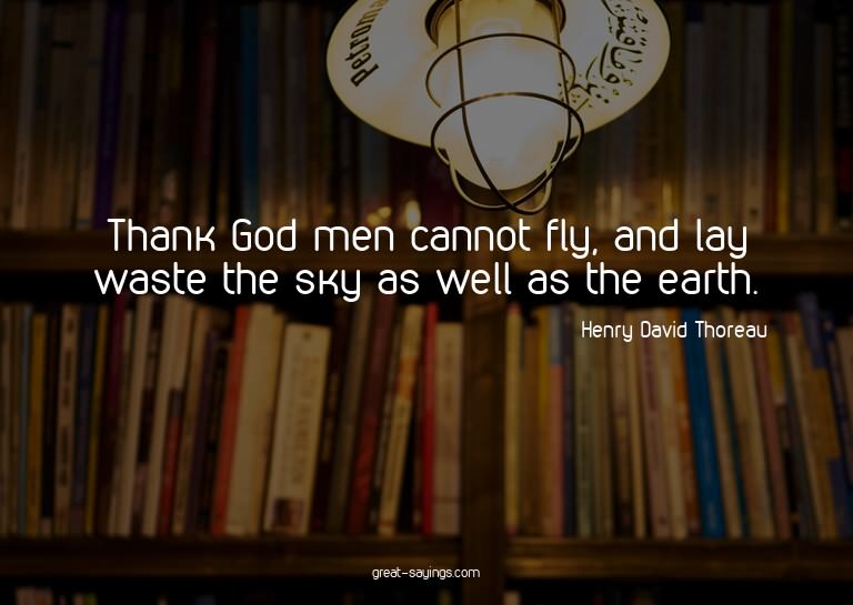 Thank God men cannot fly, and lay waste the sky as well