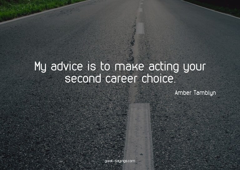 My advice is to make acting your second career choice.

