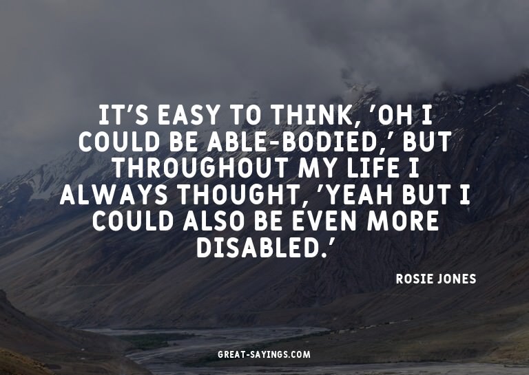 It's easy to think, 'Oh I could be able-bodied,' but th