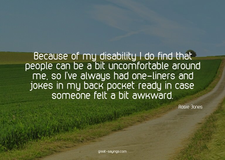 Because of my disability I do find that people can be a