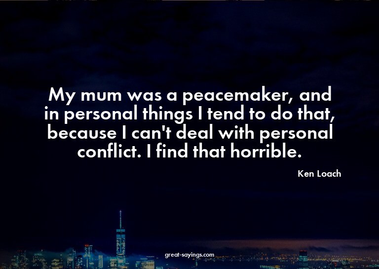 My mum was a peacemaker, and in personal things I tend