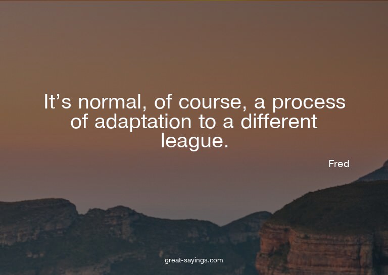 It's normal, of course, a process of adaptation to a di