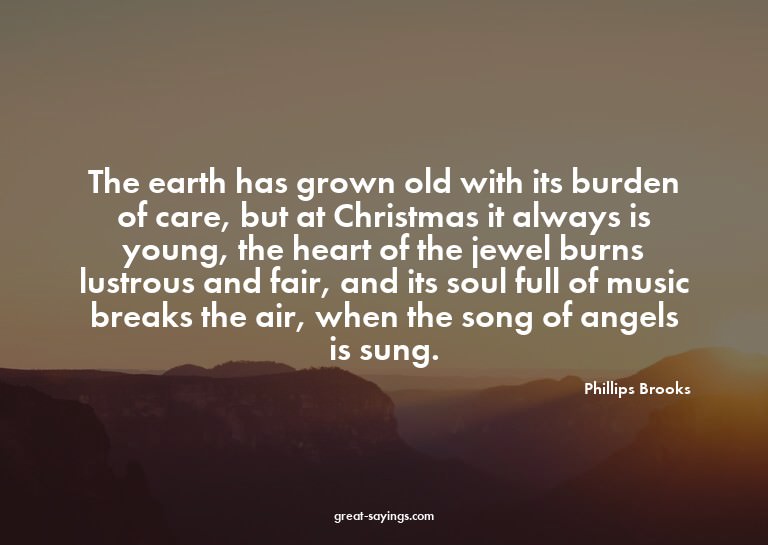 The earth has grown old with its burden of care, but at
