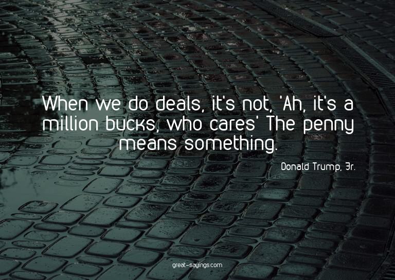 When we do deals, it's not, 'Ah, it's a million bucks,