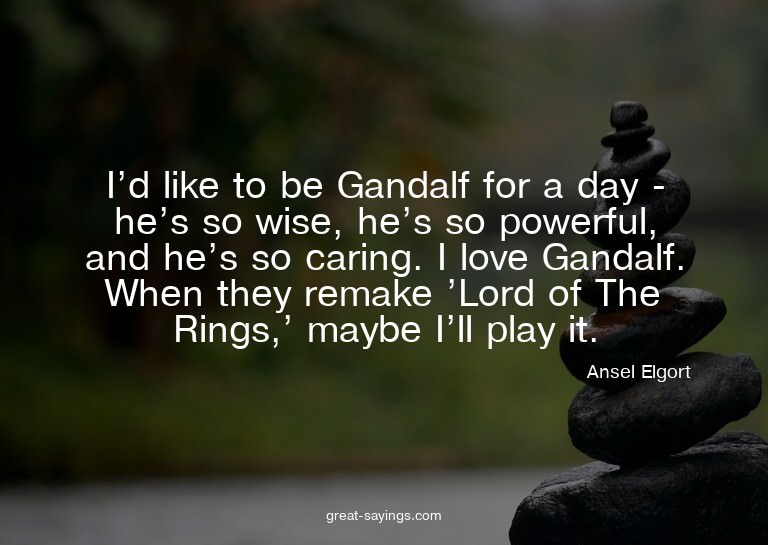 I'd like to be Gandalf for a day - he's so wise, he's s
