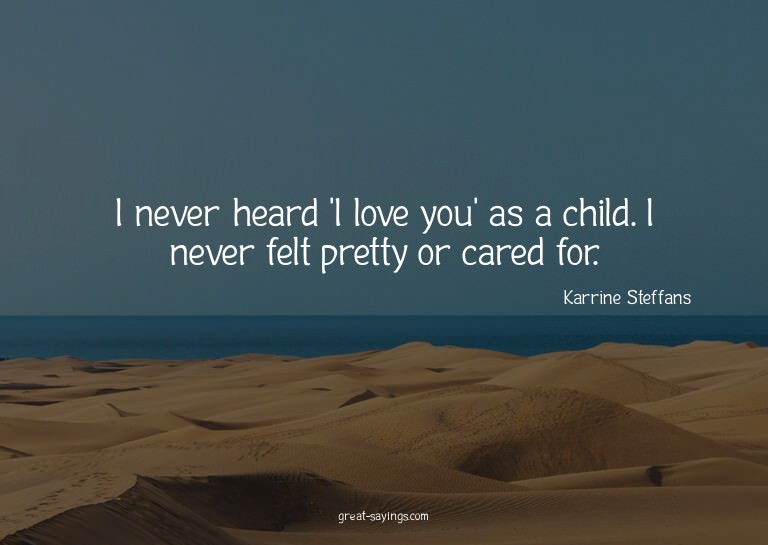 I never heard 'I love you' as a child. I never felt pre
