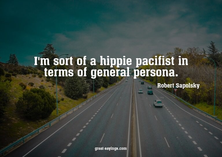 I'm sort of a hippie pacifist in terms of general perso