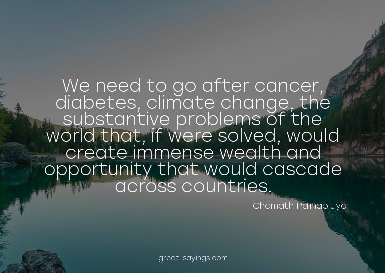 We need to go after cancer, diabetes, climate change, t