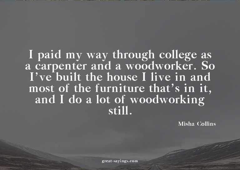 I paid my way through college as a carpenter and a wood