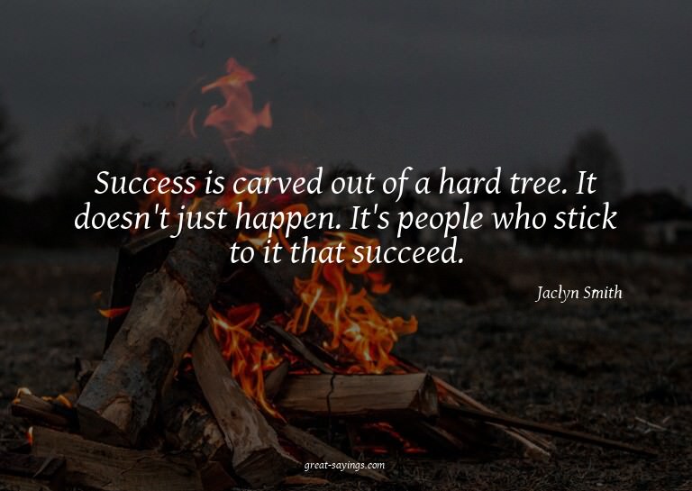 Success is carved out of a hard tree. It doesn't just h