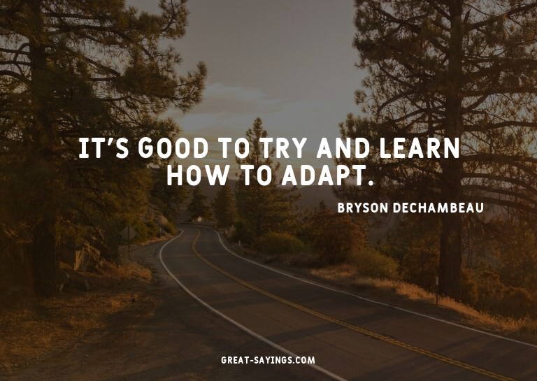 It's good to try and learn how to adapt.


