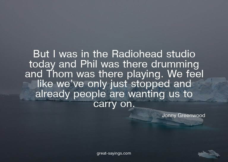 But I was in the Radiohead studio today and Phil was th