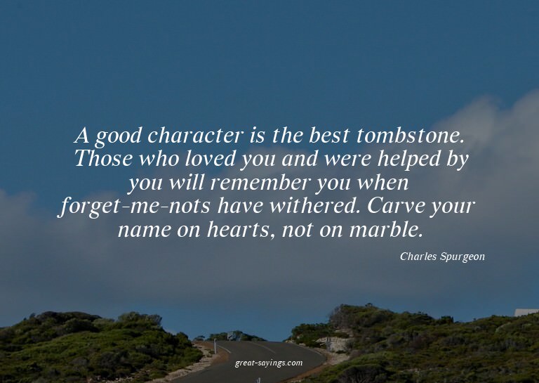 A good character is the best tombstone. Those who loved