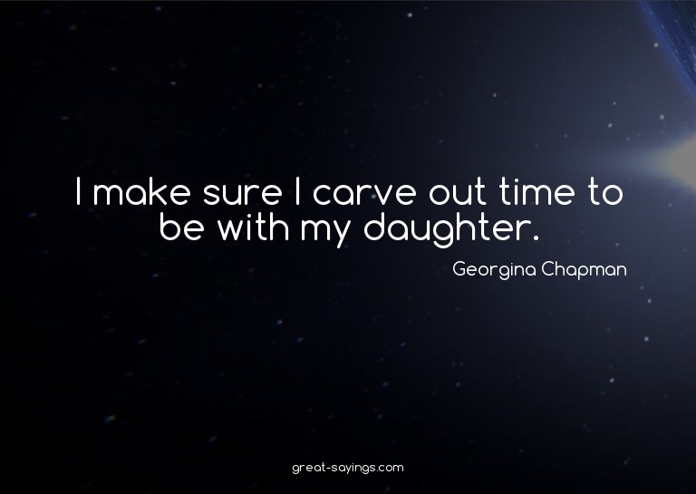 I make sure I carve out time to be with my daughter.

