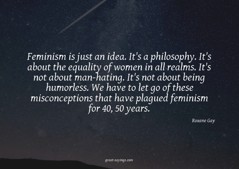 Feminism is just an idea. It's a philosophy. It's about