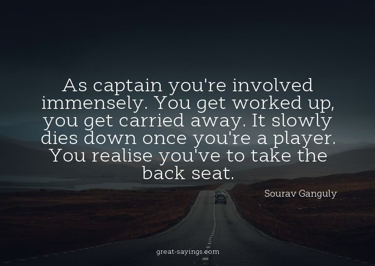 As captain you're involved immensely. You get worked up