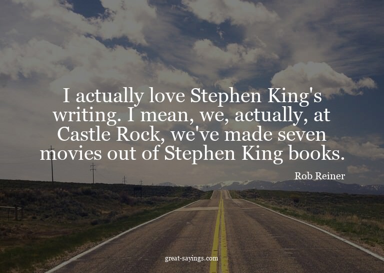 I actually love Stephen King's writing. I mean, we, act