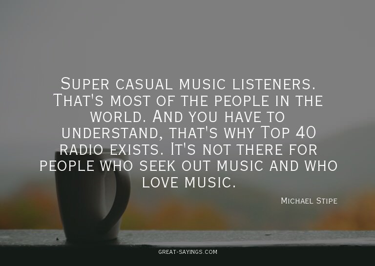 Super casual music listeners. That's most of the people