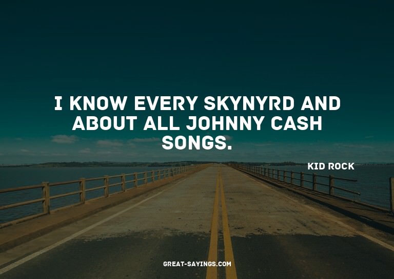 I know every Skynyrd and about all Johnny Cash songs.

