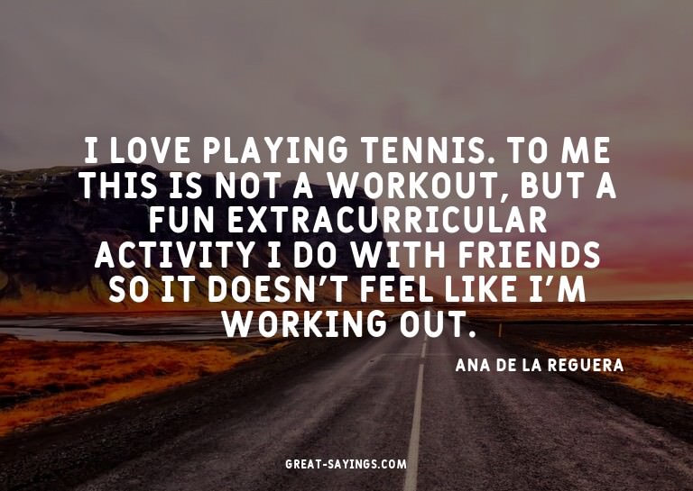 I love playing tennis. To me this is not a workout, but