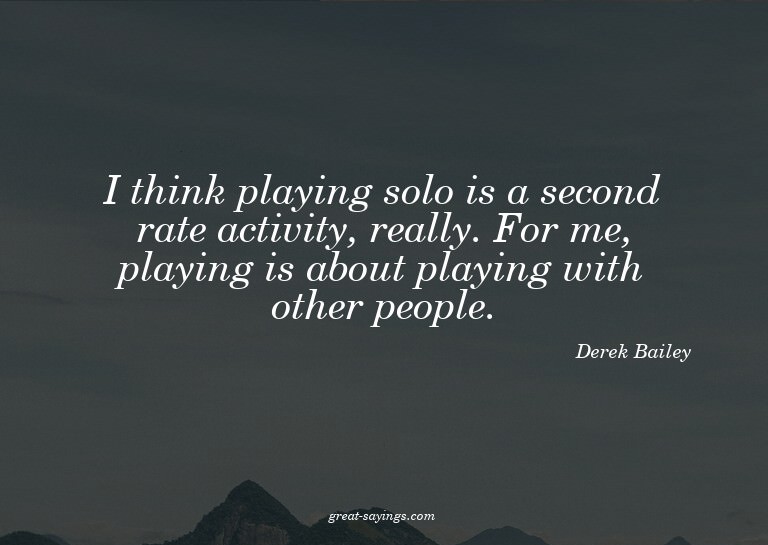 I think playing solo is a second rate activity, really.