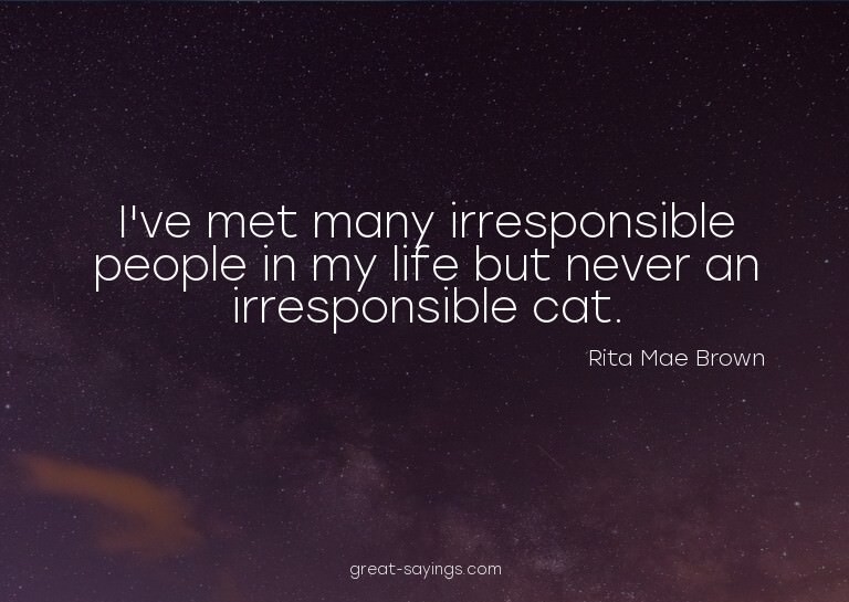 I've met many irresponsible people in my life but never