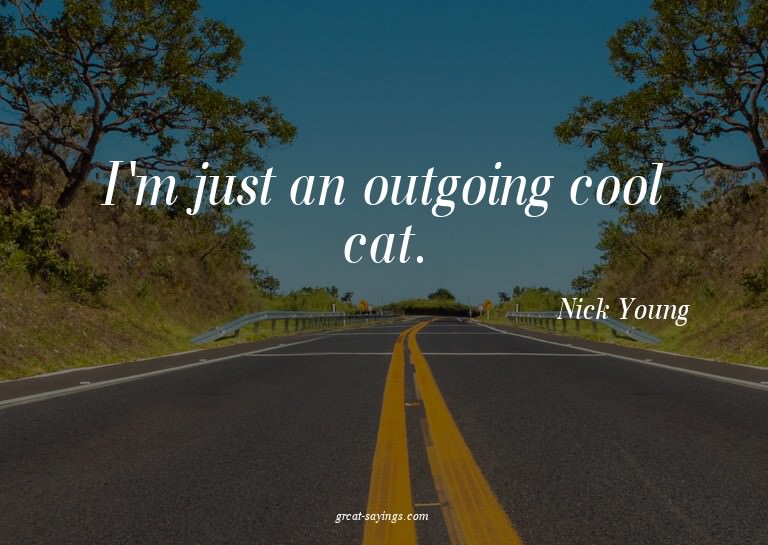 I'm just an outgoing cool cat.

