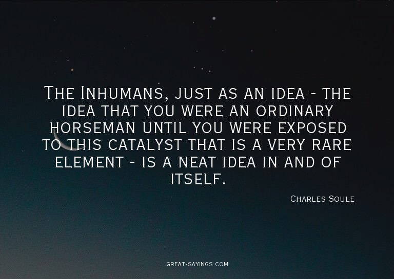 The Inhumans, just as an idea - the idea that you were