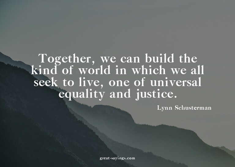 Together, we can build the kind of world in which we al