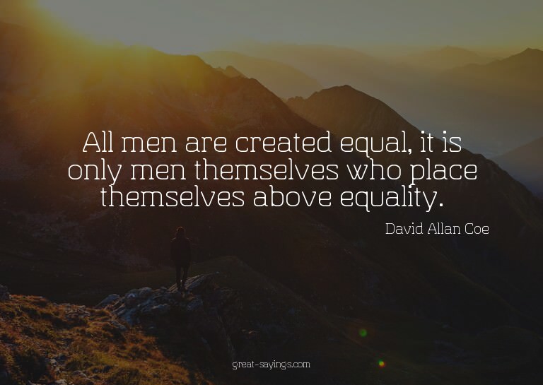 All men are created equal, it is only men themselves wh