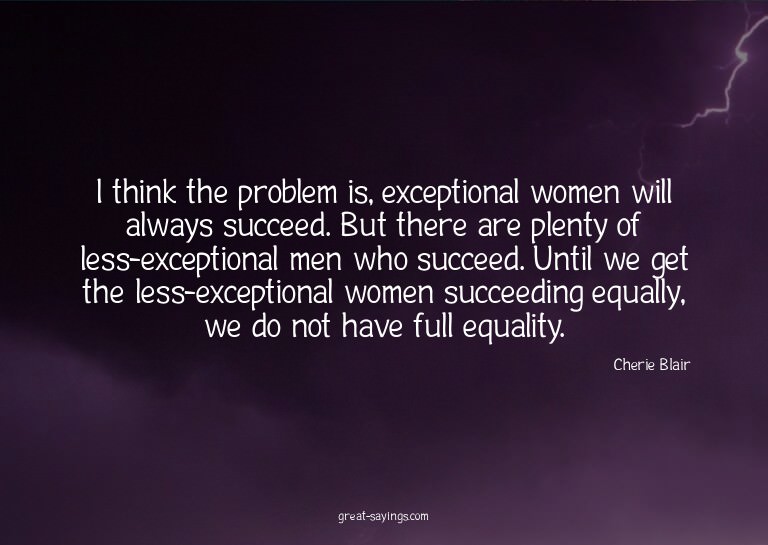 I think the problem is, exceptional women will always s