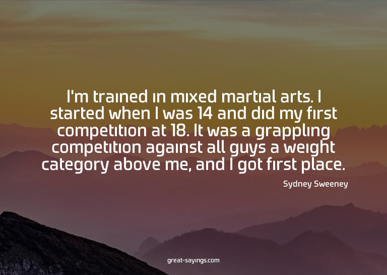 I'm trained in mixed martial arts. I started when I was