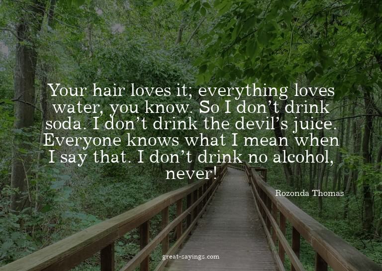 Your hair loves it; everything loves water, you know. S