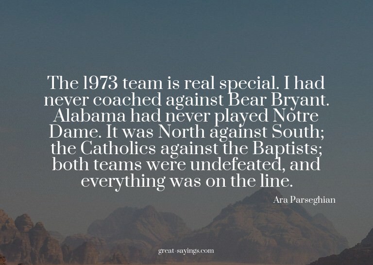 The 1973 team is real special. I had never coached agai