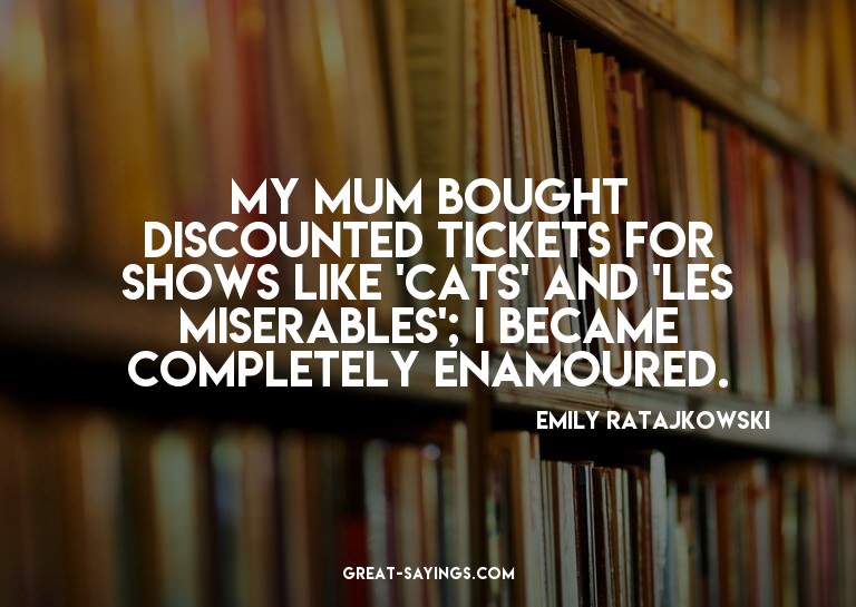 My mum bought discounted tickets for shows like 'Cats'